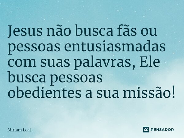 Jesus não busca fãs ou pessoas entusiasmadas com suas palavras, Ele busca pessoas obedientes a sua missão⁠!... Frase de Miriam Leal.