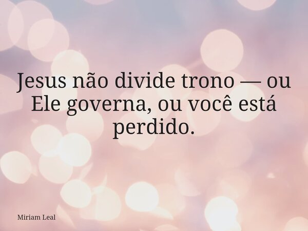 Jesus não divide trono — ou Ele governa, ou você está perdido.... Frase de Miriam Leal.