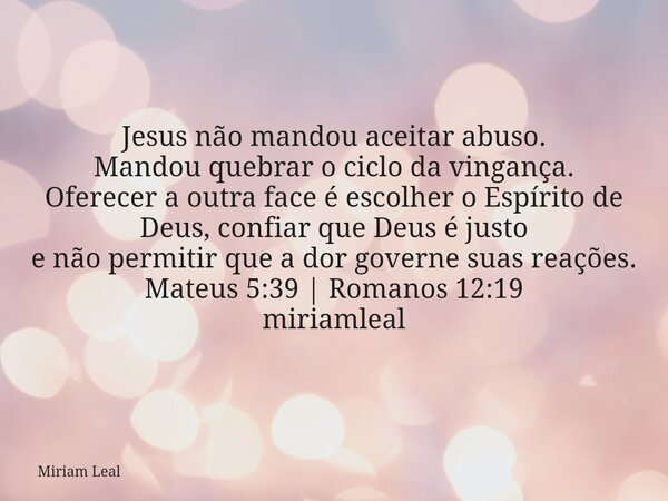 Jesus não mandou aceitar abuso. Mandou quebrar o ciclo da vingança. Oferecer a outra face é escolher o Espírito de Deus, confiar que Deus é justo e não permitir... Frase de Miriam Leal.