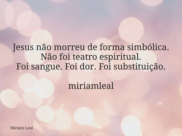 Jesus não morreu de forma simbólica. Não foi teatro espiritual. Foi sangue. Foi dor. Foi substituição. miriamleal... Frase de Miriam Leal.