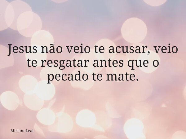 Jesus não veio te acusar, veio te resgatar antes que o pecado te mate.... Frase de Miriam Leal.