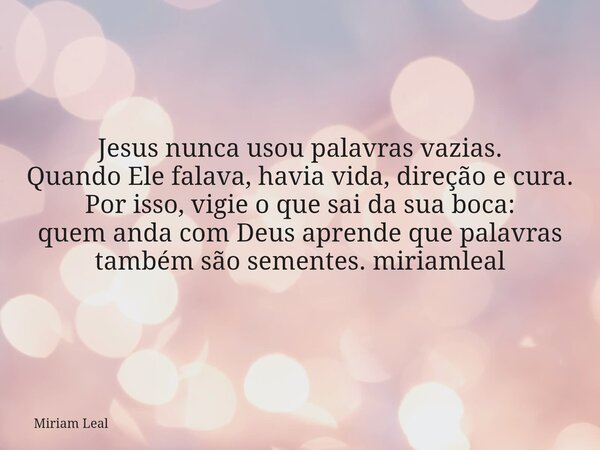 Jesus nunca usou palavras vazias. Quando Ele falava, havia vida, direção e cura. Por isso, vigie o que sai da sua boca: quem anda com Deus aprende que palavras ... Frase de Miriam Leal.