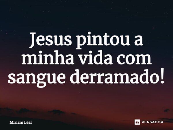 ⁠Jesus pintou a minha vida com sangue derramado!... Frase de Miriam Leal.