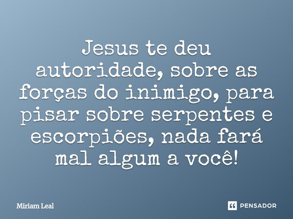 ⁠Jesus te deu autoridade, sobre as forças do inimigo, para pisar sobre serpentes e escorpiões, nada fará mal algum a você!... Frase de Miriam Leal.