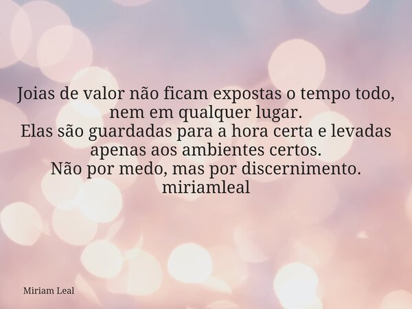 Joias de valor não ficam expostas o tempo todo, nem em qualquer lugar. Elas são guardadas para a hora certa e levadas apenas aos ambientes certos. Não por medo,... Frase de Miriam Leal.