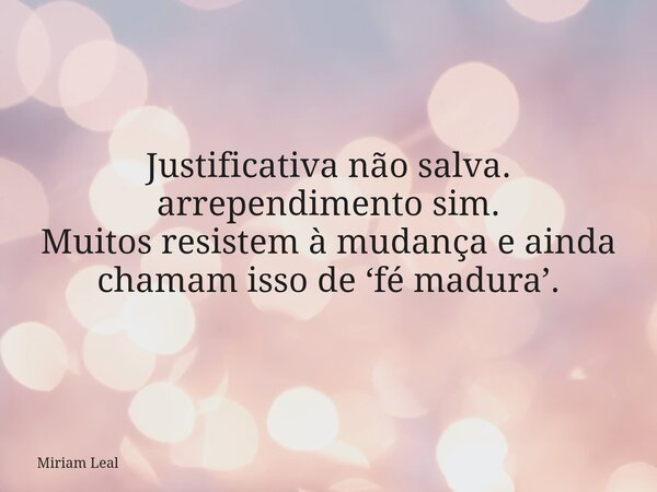 Justificativa não salva. arrependimento sim. Muitos resistem à mudança e ainda chamam isso de ‘fé madura’.... Frase de Miriam Leal.