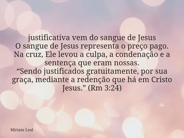 justificativa vem do sangue de Jesus O sangue de Jesus representa o preço pago. Na cruz, Ele levou a culpa, a condenação e a sentença que eram nossas. “Sendo ju... Frase de Miriam Leal.