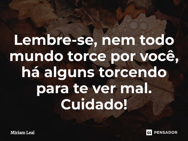 ⁠Lembre-se, nem todo mundo torce por você, há alguns torcendo para te ver mal. Cuidado!... Frase de Miriam Leal.