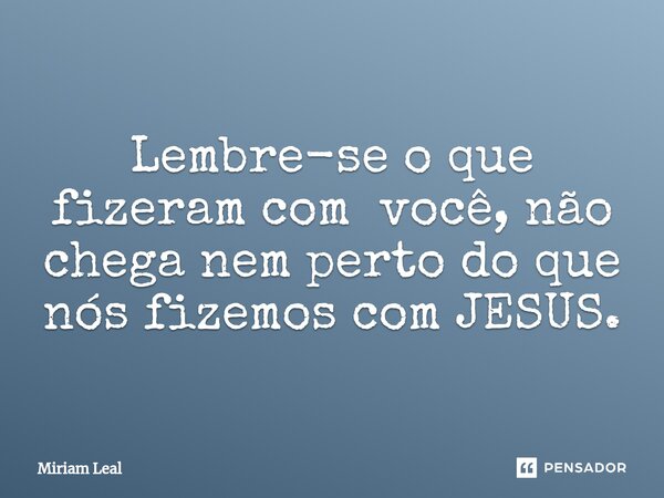 ⁠Lembre-se o que fizeram com você, não chega nem perto do que nós fizemos com JESUS.... Frase de Miriam Leal.