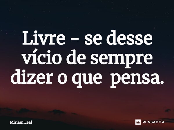 ⁠Livre - se desse vício de sempre dizer o que pensa.... Frase de Miriam Leal.
