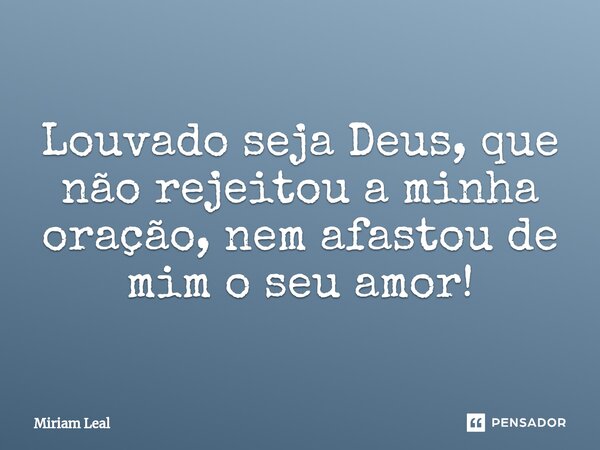 Louvado seja Deus, que não rejeitou a minha oração, nem afastou de mim o seu amor!⁠... Frase de Miriam Leal.