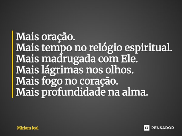 ⁠Mais oração. Mais tempo no relógio espiritual. Mais madrugada com Ele. Mais lágrimas nos olhos. Mais fogo no coração. Mais profundidade na alma.... Frase de Miriam Leal.