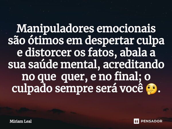 ⁠Manipuladores emocionais são ótimos em despertar culpa e distorcer os fatos, abala a sua saúde mental, acreditando no que quer, e no final; o culpado sempre se... Frase de Miriam Leal.