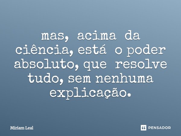 ⁠mas, acima da ciência, está o poder absoluto, que resolve tudo, sem nenhuma explicação.... Frase de Miriam Leal.