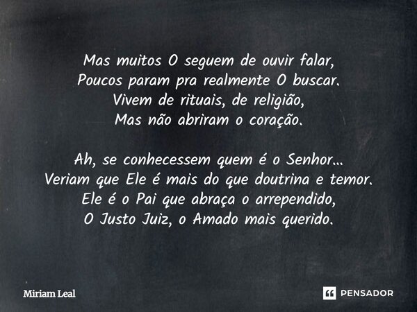 Mas muitos O seguem de ouvir falar, Poucos param pra realmente O buscar. Vivem de rituais, de religião, Mas não abriram o coração. Ah, se conhecessem quem é o S... Frase de Miriam Leal.