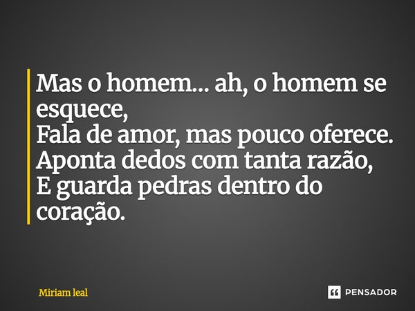 ⁠Mas o homem… ah, o homem se esquece, Fala de amor, mas pouco oferece. Aponta dedos com tanta razão, E guarda pedras dentro do coração.... Frase de Miriam Leal.
