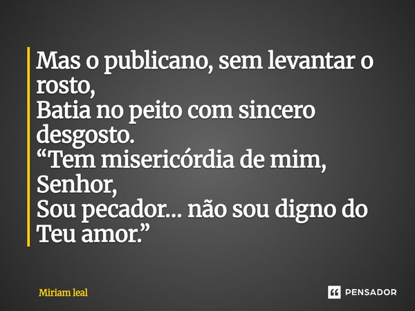 ⁠Mas o publicano, sem levantar o rosto, Batia no peito com sincero desgosto. “Tem misericórdia de mim, Senhor, Sou pecador… não sou digno do Teu amor.”... Frase de Miriam Leal.