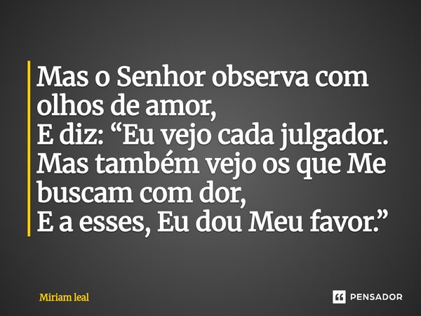 ⁠Mas o Senhor observa com olhos de amor, E diz: “Eu vejo cada julgador. Mas também vejo os que Me buscam com dor, E a esses, Eu dou Meu favor.”... Frase de Miriam Leal.