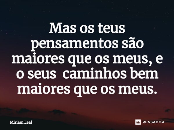 ⁠Mas os teus pensamentos são maiores que os meus, e o seus caminhos bem maiores que os meus.... Frase de Miriam Leal.