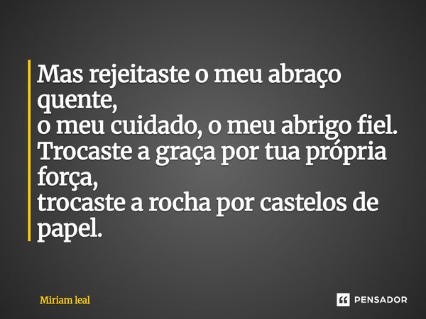 ⁠Mas rejeitaste o meu abraço quente, o meu cuidado, o meu abrigo fiel. Trocaste a graça por tua própria força, trocaste a rocha por castelos de papel.... Frase de Miriam Leal.