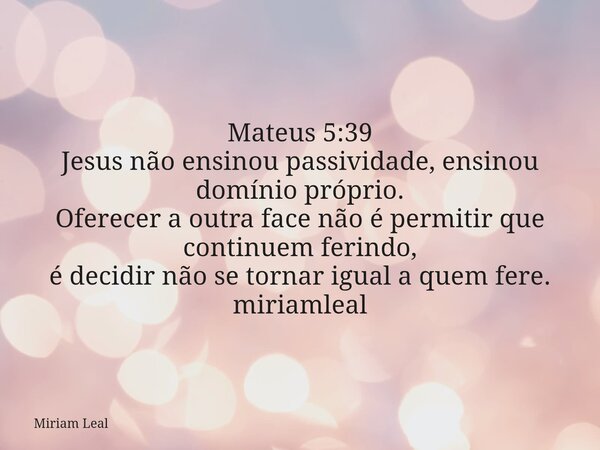 Mateus 5:39 Jesus não ensinou passividade, ensinou domínio próprio. Oferecer a outra face não é permitir que continuem ferindo, é decidir não se tornar igual a ... Frase de Miriam Leal.
