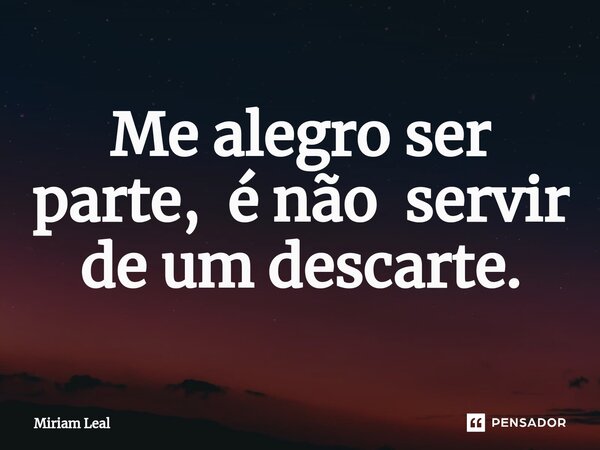 ⁠Me alegro ser parte, e não servir de um descarte.... Frase de Miriam Leal.