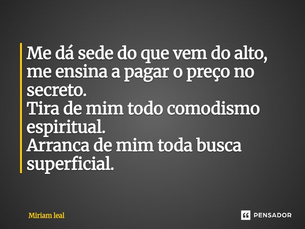 ⁠Me dá sede do que vem do alto, me ensina a pagar o preço no secreto. Tira de mim todo comodismo espiritual. Arranca de mim toda busca superficial.... Frase de Miriam Leal.