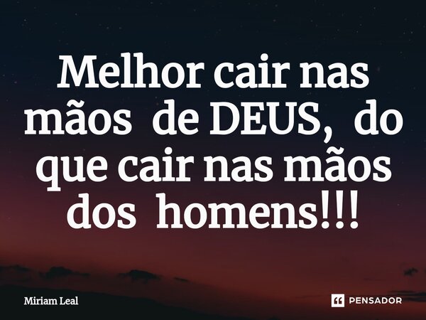 ⁠Melhor cair nas mãos de DEUS, do que cair nas mãos dos homens!!!... Frase de Miriam Leal.