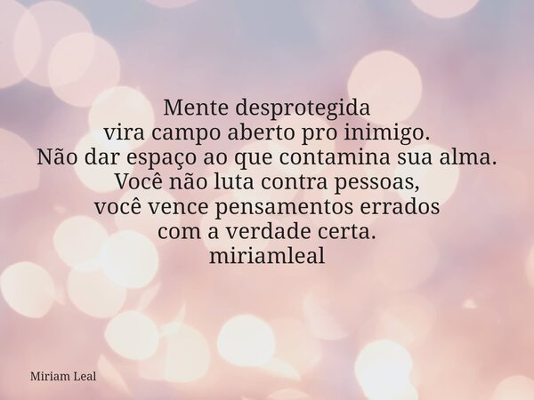Mente desprotegida vira campo aberto pro inimigo. Não dar espaço ao que contamina sua alma. Você não luta contra pessoas, você vence pensamentos errados com a v... Frase de Miriam Leal.