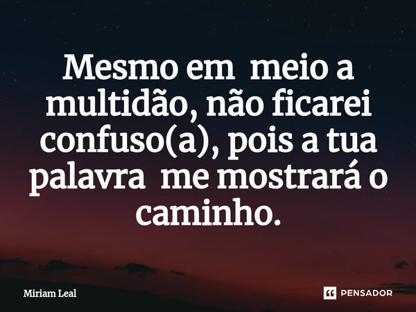 ⁠Mesmo em meio a multidão, não ficarei confuso(a), pois a tua palavra me mostrará o caminho.... Frase de Miriam Leal.