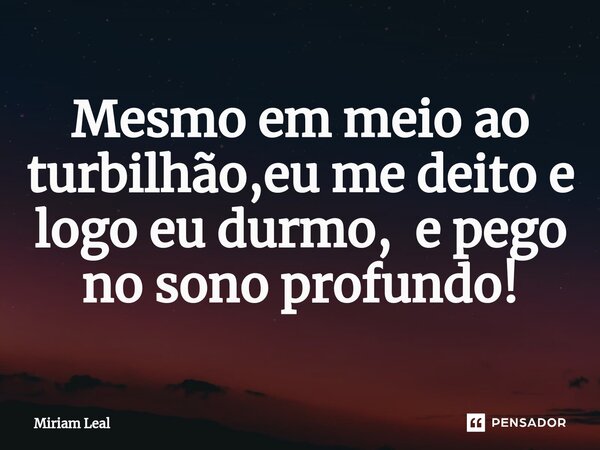 Mesmo em meio ao turbilhão,eu me deito e logo eu durmo, e pego no sono profundo!... Frase de Miriam Leal.