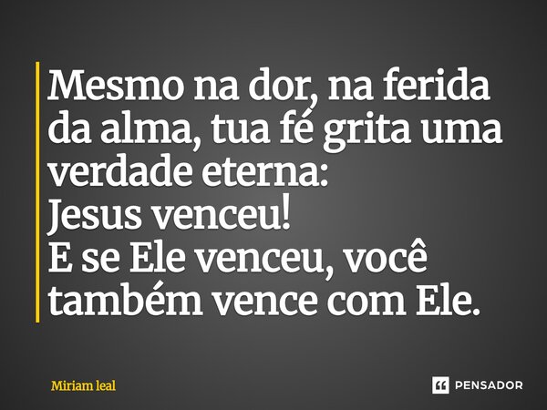 ⁠Mesmo na dor, na ferida da alma, tua fé grita uma verdade eterna: Jesus venceu! E se Ele venceu, você também vence com Ele.... Frase de Miriam Leal.