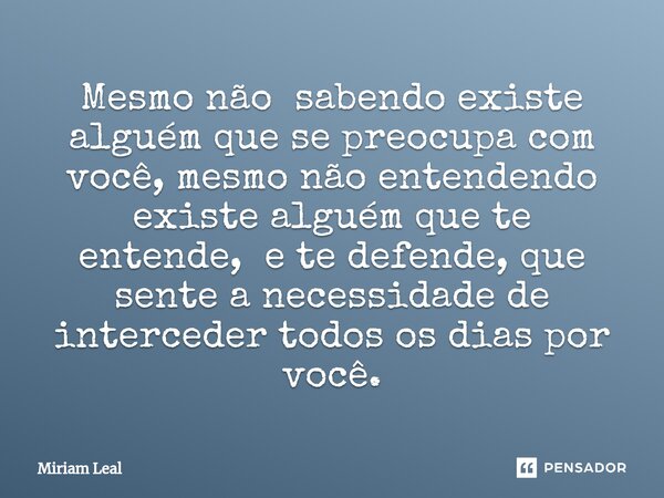⁠Mesmo não sabendo existe alguém que se preocupa com você, mesmo não entendendo existe alguém que te entende, e te defende, que sente a necessidade de intercede... Frase de Miriam Leal.