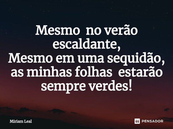 ⁠Mesmo no verão escaldante, Mesmo em uma sequidão, as minhas folhas estarão sempre verdes!... Frase de Miriam Leal.