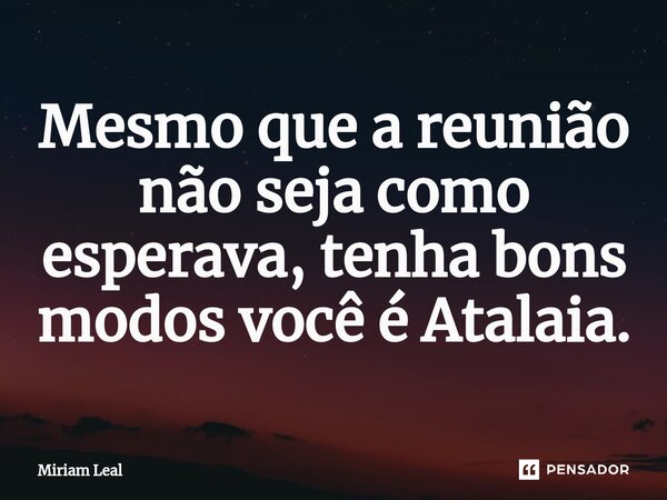 ⁠Mesmo que a reunião não seja como esperava, tenha bons modos você é Atalaia.... Frase de Miriam Leal.