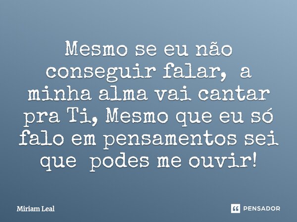 ⁠Mesmo se eu não conseguir falar, a minha alma vai cantar pra Ti, Mesmo que eu só falo em pensamentos sei que podes me ouvir!... Frase de Miriam Leal.