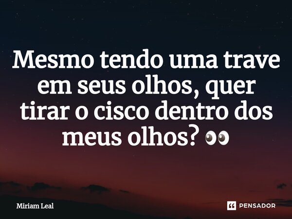 ⁠Mesmo tendo uma trave em seus olhos, quer tirar o cisco dentro dos meus olhos? 👀... Frase de Miriam Leal.