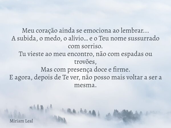 Meu coração ainda se emociona ao lembrar... A subida, o medo, o alívio… e o Teu nome sussurrado com sorriso. Tu vieste ao meu encontro, não com espadas ou trovõ... Frase de Miriam Leal.