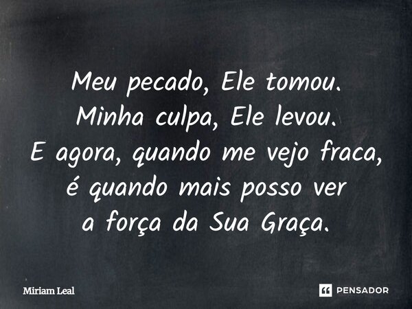 Meu pecado, Ele tomou. Minha culpa, Ele levou. E agora, quando me vejo fraca, é quando mais posso ver a força da Sua Graça.... Frase de Miriam Leal.