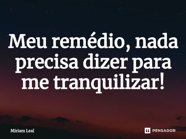 Meu remédio, nada precisa dizer para me tranquilizar!... Frase de Miriam Leal.