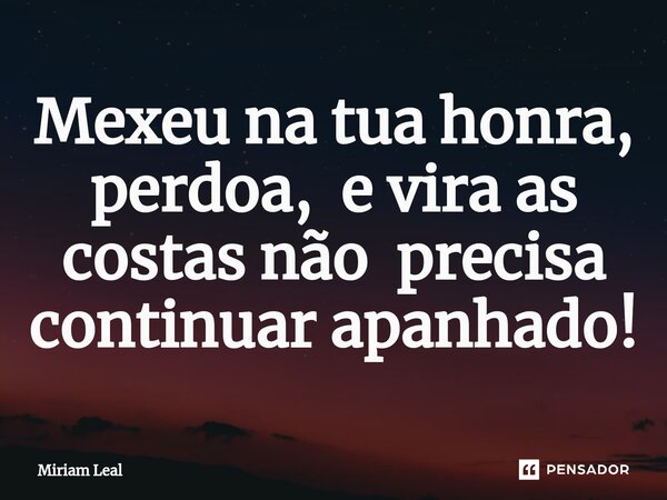 ⁠Mexeu na tua honra, perdoa, e vira as costas não precisa continuar apanhado!... Frase de Miriam Leal.