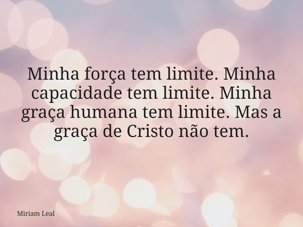 Minha força tem limite. Minha capacidade tem limite. Minha graça humana tem limite. Mas a graça de Cristo não tem.... Frase de Miriam Leal.