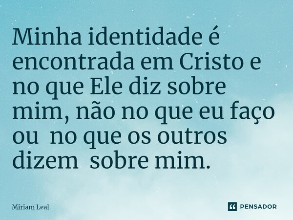 ⁠Minha identidade é encontrada em Cristo e no que Ele diz sobre mim, não no que eu faço ou no que os outros dizem sobre mim.... Frase de Miriam Leal.