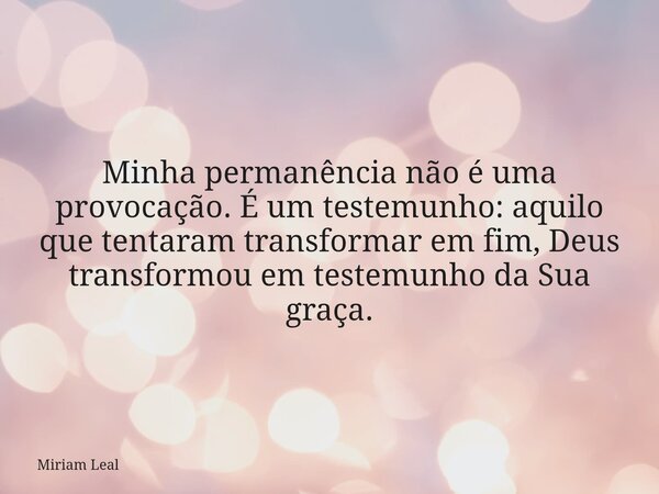 Minha permanência não é uma provocação. É um testemunho: aquilo que tentaram transformar em fim, Deus transformou em testemunho da Sua graça.... Frase de Miriam Leal.