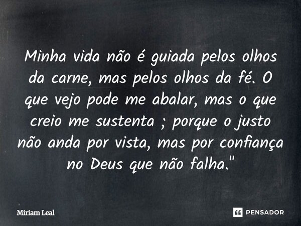 Minha vida não é guiada pelos olhos da carne, mas pelos olhos da fé. O que vejo pode me abalar, mas o que creio me sustenta ; porque o justo não anda por vista,... Frase de Miriam Leal.