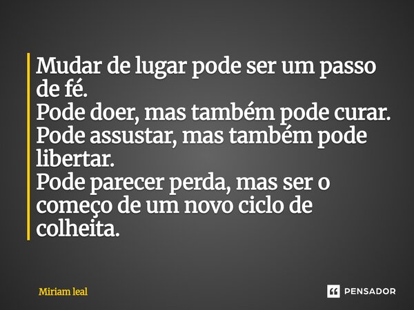 ⁠Mudar de lugar pode ser um passo de fé. Pode doer, mas também pode curar. Pode assustar, mas também pode libertar. Pode parecer perda, mas ser o começo de um n... Frase de Miriam Leal.