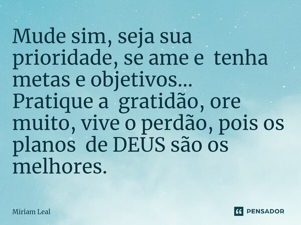 ⁠Mude sim, seja sua prioridade, se ame e tenha metas e objetivos... Pratique a gratidão, ore muito, vive o perdão, pois os planos de DEUS são os melhores.... Frase de Miriam Leal.