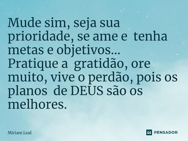 ⁠Mude sim, seja sua prioridade, se ame e tenha metas e objetivos... Pratique a gratidão, ore muito, vive o perdão, pois os planos de DEUS são os melhores.... Frase de Miriam Leal.