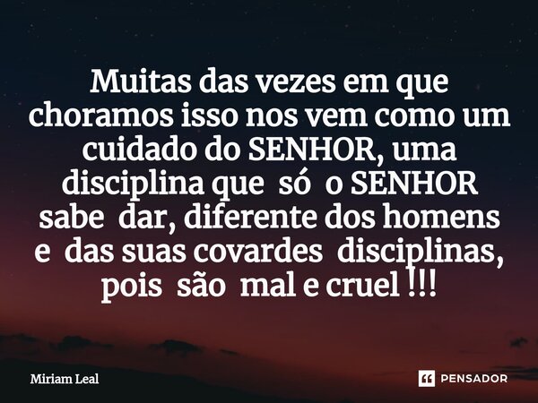 ⁠Muitas das vezes em que choramos isso nos vem como um cuidado do SENHOR, uma disciplina que só o SENHOR sabe dar, diferente dos homens e das suas covardes disc... Frase de Miriam Leal.