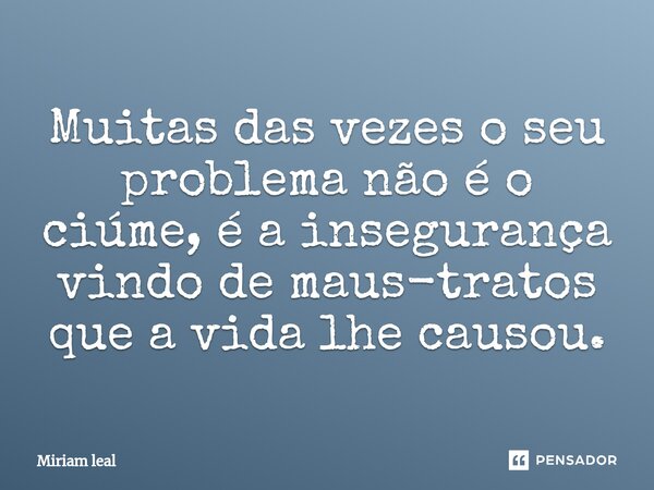 ⁠Muitas das vezes o seu problema não é o ciúme, é a insegurança vindo de maus-tratos que a vida lhe causou.... Frase de Miriam Leal.